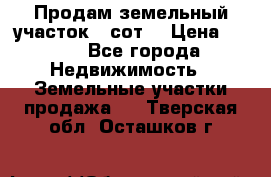 Продам земельный участок 30сот. › Цена ­ 450 - Все города Недвижимость » Земельные участки продажа   . Тверская обл.,Осташков г.
